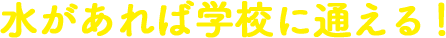 水があれば学校に通える!
