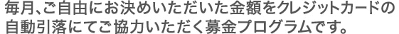 毎月、ご自由にお決めいただいた金額をクレジットカードの自動引落にてご協力いただく募金プログラムです。