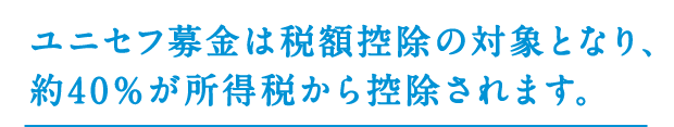 ユニセフ募金は税額控除の対象となり、約40％が所得税から控除されます。