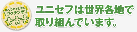 ユニセフでは世界各地で取り組んでいます。