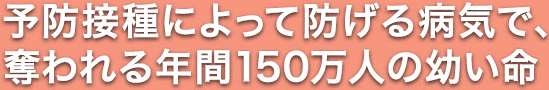 予防接種によって防げる病気で、奪われる年間150万人の幼い命