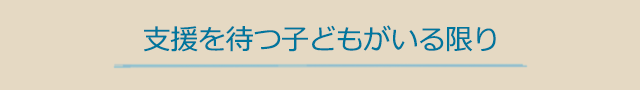 支援を待つ子どもがいる限り