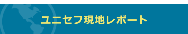 ユニセフ現地レポート