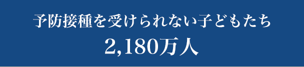 予防接種を受けられない子どもたち 2,180万人…