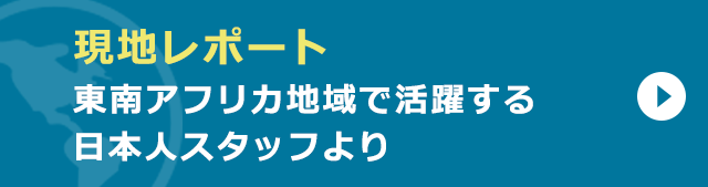 現地レポート　東南アフリカ地域で活躍する日本人スタッフより