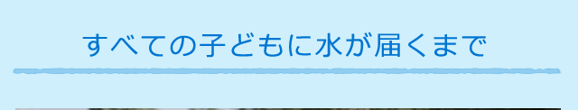 すべての子どもに水が届くまで