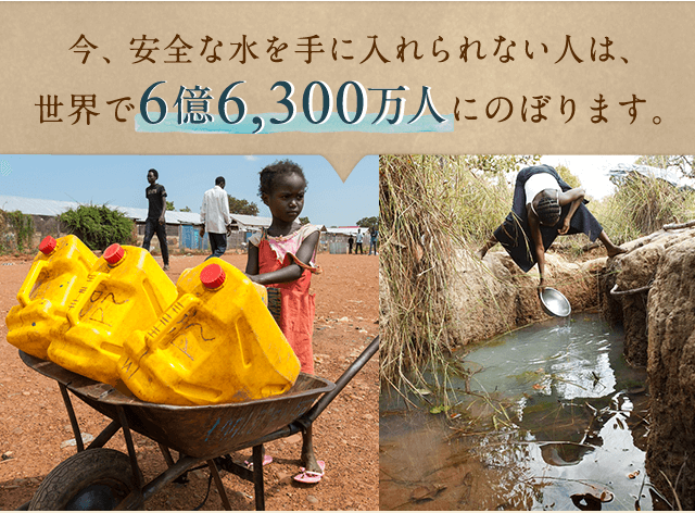 今、安全な水を手に入れられない人は、世界で6億6,300万人にのぼります。