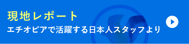 現地レポート　エチオピアで活躍する日本人スタッフより