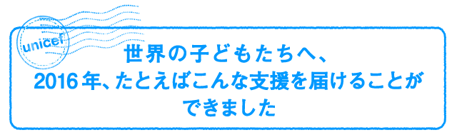 世界の子どもたちへ、2016年、たとえばこんな支援を届けることができました