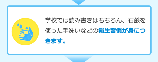 学校では読み書きはもちろん、石鹸を使った手洗いなどの衛生習慣が身につきます。
