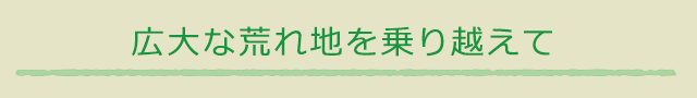 広大な荒れ地を乗り越えて