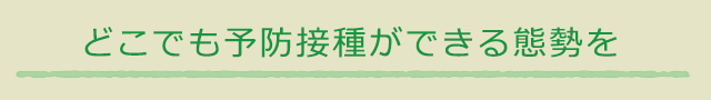 どこでも予防接種ができる態勢を