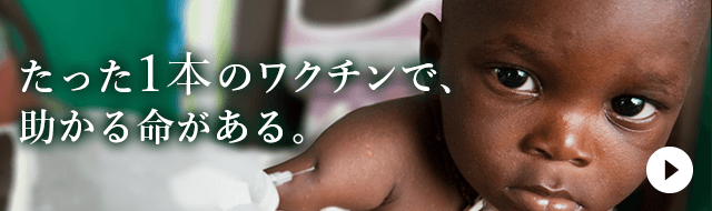 たった１本のワクチンで、助かる命がある。