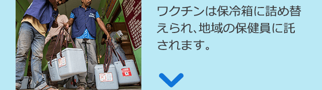 ワクチンは保冷箱に詰め替えられ、地域の保健員に託されます。