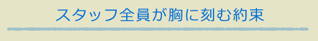 スタッフ全員が胸に刻む約束