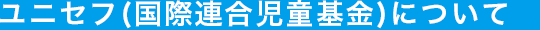 ユニセフ（国際連合児童基金）について