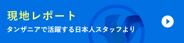 現地レポート　タンザニアで活躍する日本人スタッフより