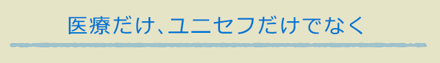 医療だけ、ユニセフだけでなく