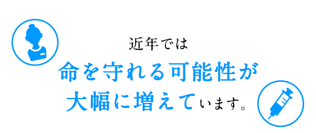 近年では命を守れる可能性が大幅に増えています。