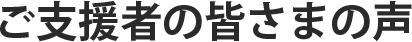 ご支援者の皆さまの声