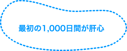 最初の1,000日間が肝心