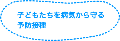 子どもたちを病気から守る予防接種