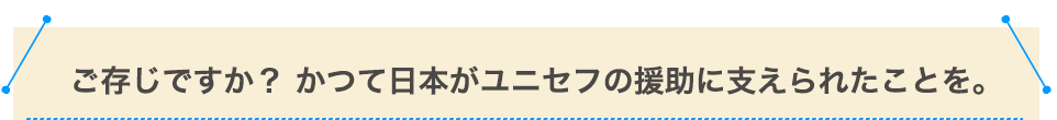ご存じですか?かつて日本がユニセフの援助に支えられたことを。