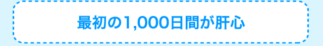 最初の1,000日間が肝心