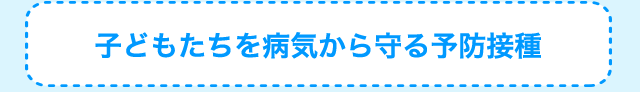 子どもたちを病気から守る予防接種