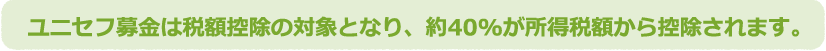 ユニセフ募金は税額控除の対象となり、約40%が所得税から控除されます。