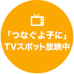 「つなぐよ子に」TVスポット放映中