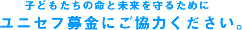 子どもたちの命と未来を守るためにユニセフ募金にご協力ください。