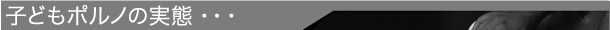 子どもポルノの実態・・・