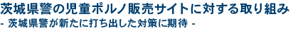 茨城県警の児童ポルノ販売サイトに対する取り組み - 茨城県警が新たに打ち出した対策に期待 -