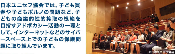 日本ユニセフ協会では、子どもポルノ問題など、子どもの商業的性的搾取の根絶を目指すアドボカシー活動の一環として、インターネットなどのサイバースペース上での子どもの保護問題に取り組んでいます。