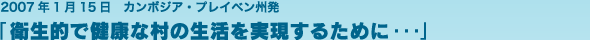 2007年1月15日 カンボジア・プレイベン州発「衛生的で健康な村の生活を実現するために・・・」