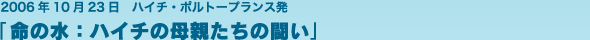 2006年10月23日 ハイチ・ボルトーフランス発　「命の水：ハイチの母親たちの闘い」