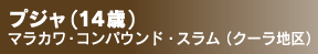 プジャ(14歳) マラカワ・コンパウンド・スラム（クーラ地区）