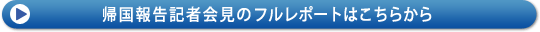 帰国報告記者会見のフルレポートはこちらから
