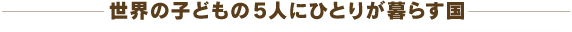 世界の子どもの5人にひとりが暮らす国
