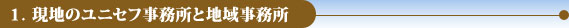 １．現地のユニセフ事務所と地域事務所
