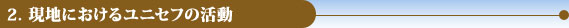 2．現地におけるユニセフの活動
