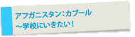 アフガニスタン：カブール〜学校にいきたい！