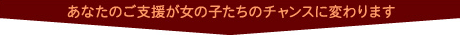 あなたのご支援が女の子たちのチャンスに変わります