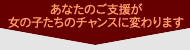 あなたのご支援が女の子たちのチャンスに変わります