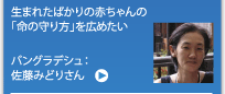 生まれたばかりの赤ちゃんの「命の守り方」を広めたい　バングラデシュ：佐藤みどりさん