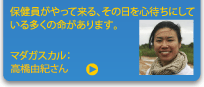 保健員がやって来る、その日を心待ちにしている多くの命があります。　マダガスカル：高橋由紀さん