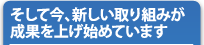 そして今、新しい取り組みが成果を上げ始めています