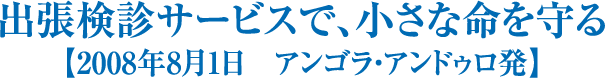 出張検診サービスで、小さな命を守る【2008年8月1日　アンゴラ・アンドゥロ発】