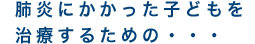 肺炎にかかった子どもを治療するための･･･